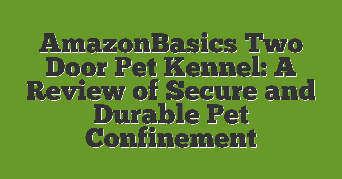 AmazonBasics Two Door Pet Kennel: A Review of Secure and Durable Pet Confinement