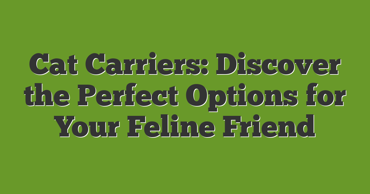 Cat Carriers: Discover the Perfect Options for Your Feline Friend