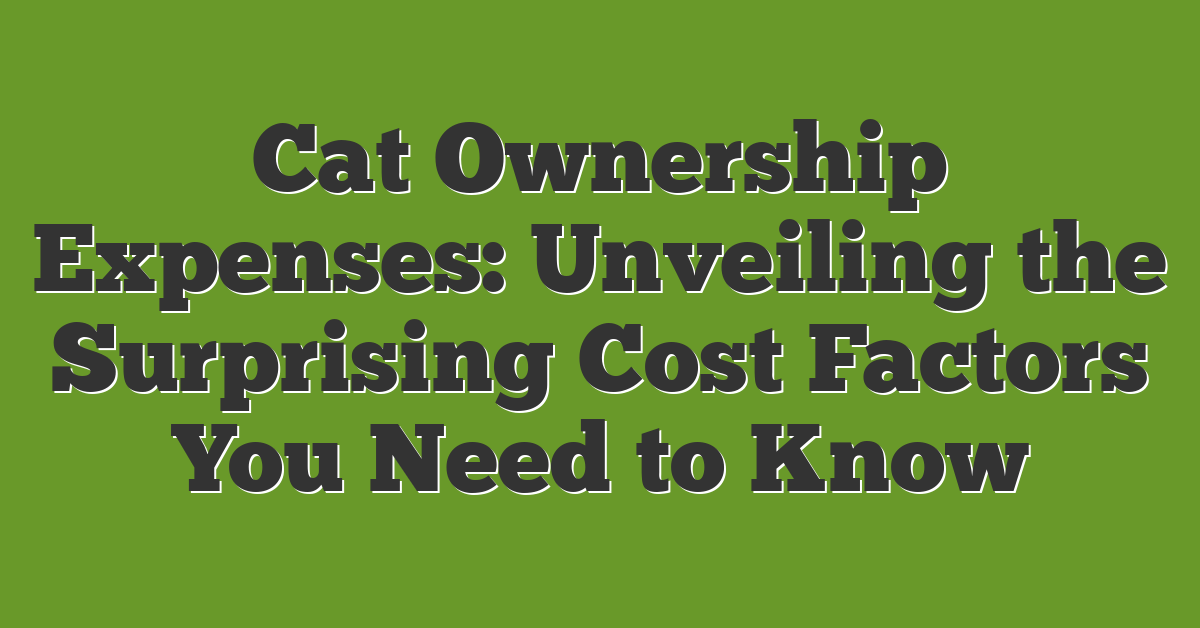 Cat Ownership Expenses: Unveiling the Surprising Cost Factors You Need to Know