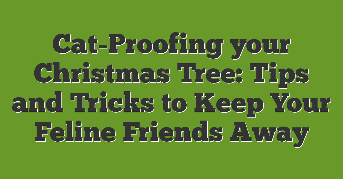 Cat-Proofing your Christmas Tree: Tips and Tricks to Keep Your Feline Friends Away