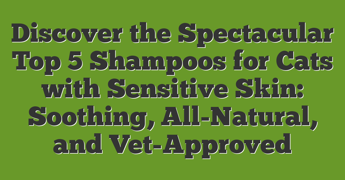 Discover the Spectacular Top 5 Shampoos for Cats with Sensitive Skin: Soothing, All-Natural, and Vet-Approved