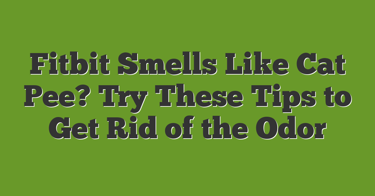 Fitbit Smells Like Cat Pee? Try These Tips to Get Rid of the Odor