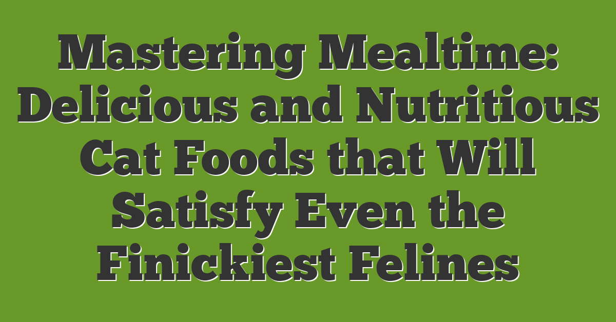 Mastering Mealtime: Delicious and Nutritious Cat Foods that Will Satisfy Even the Finickiest Felines