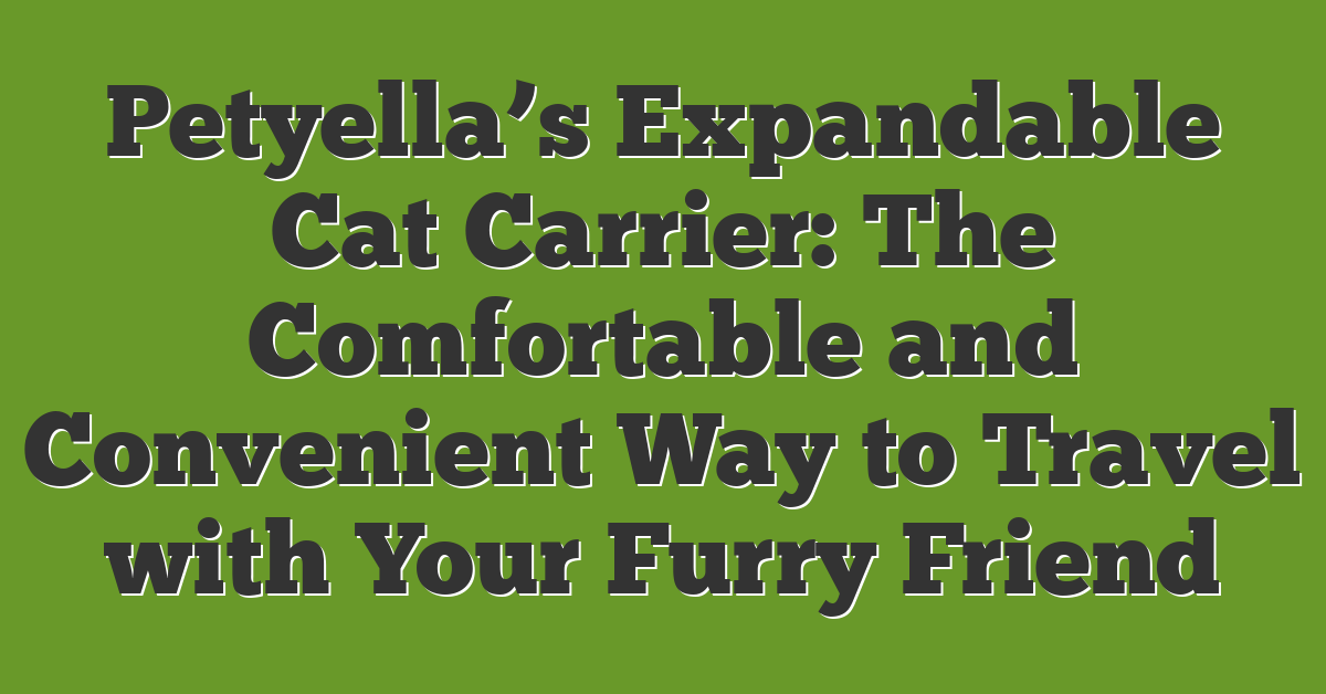 Petyella’s Expandable Cat Carrier: The Comfortable and Convenient Way to Travel with Your Furry Friend