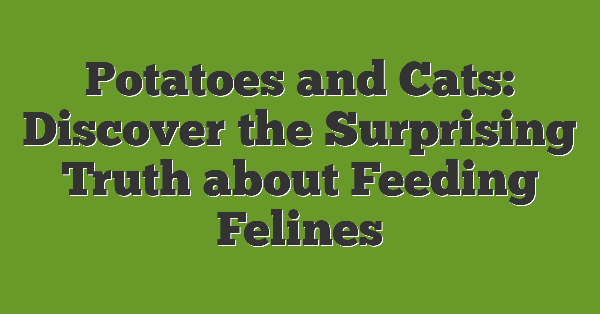 Potatoes and Cats: Discover the Surprising Truth about Feeding Felines