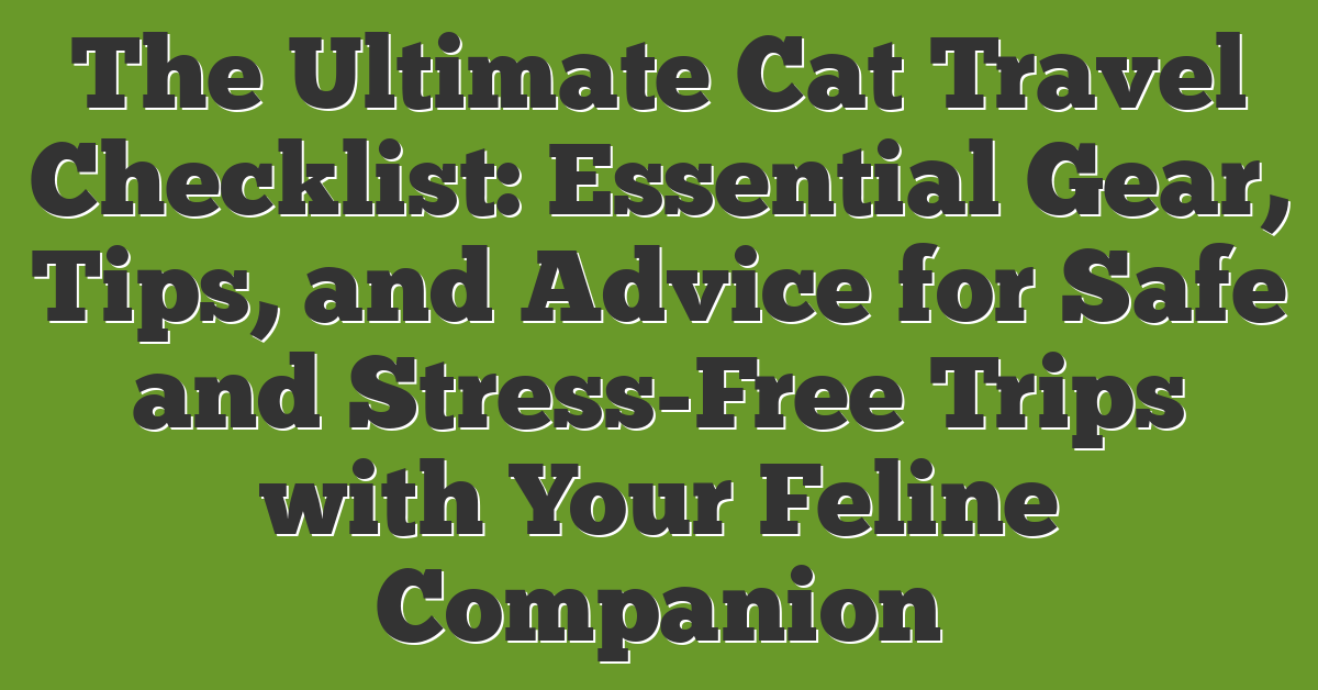 The Ultimate Cat Travel Checklist: Essential Gear, Tips, and Advice for Safe and Stress-Free Trips with Your Feline Companion