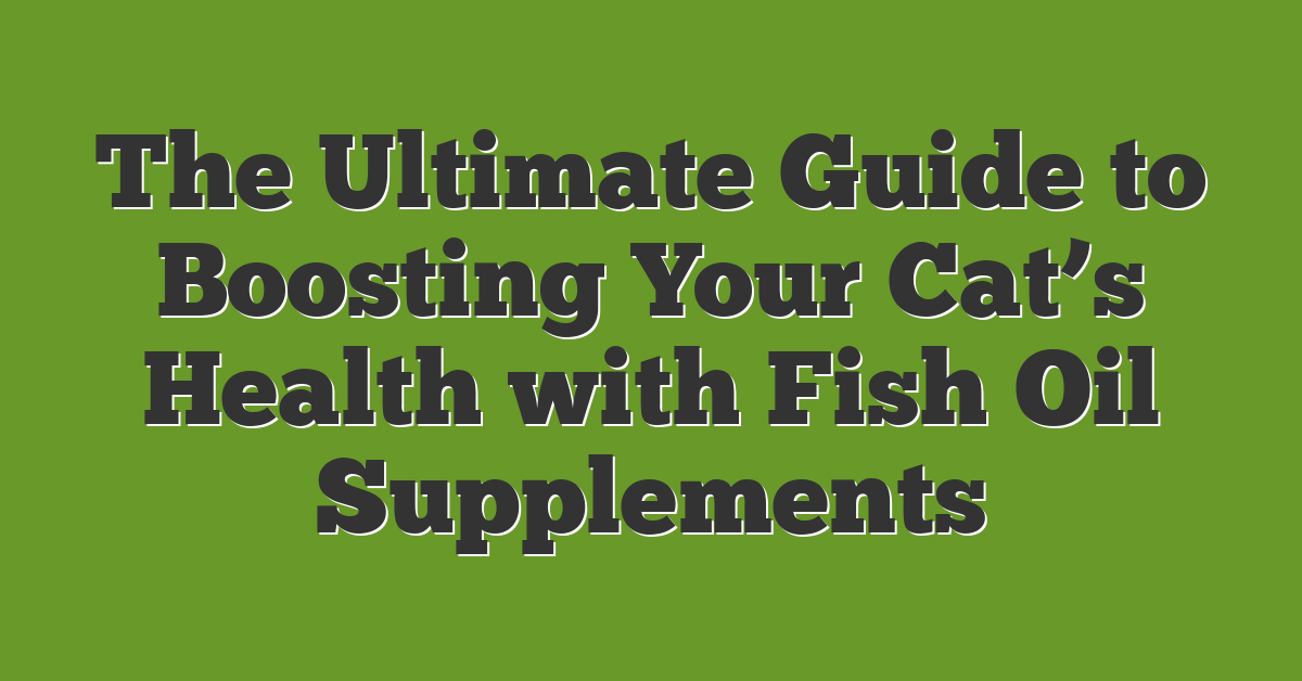 The Ultimate Guide to Boosting Your Cat’s Health with Fish Oil Supplements