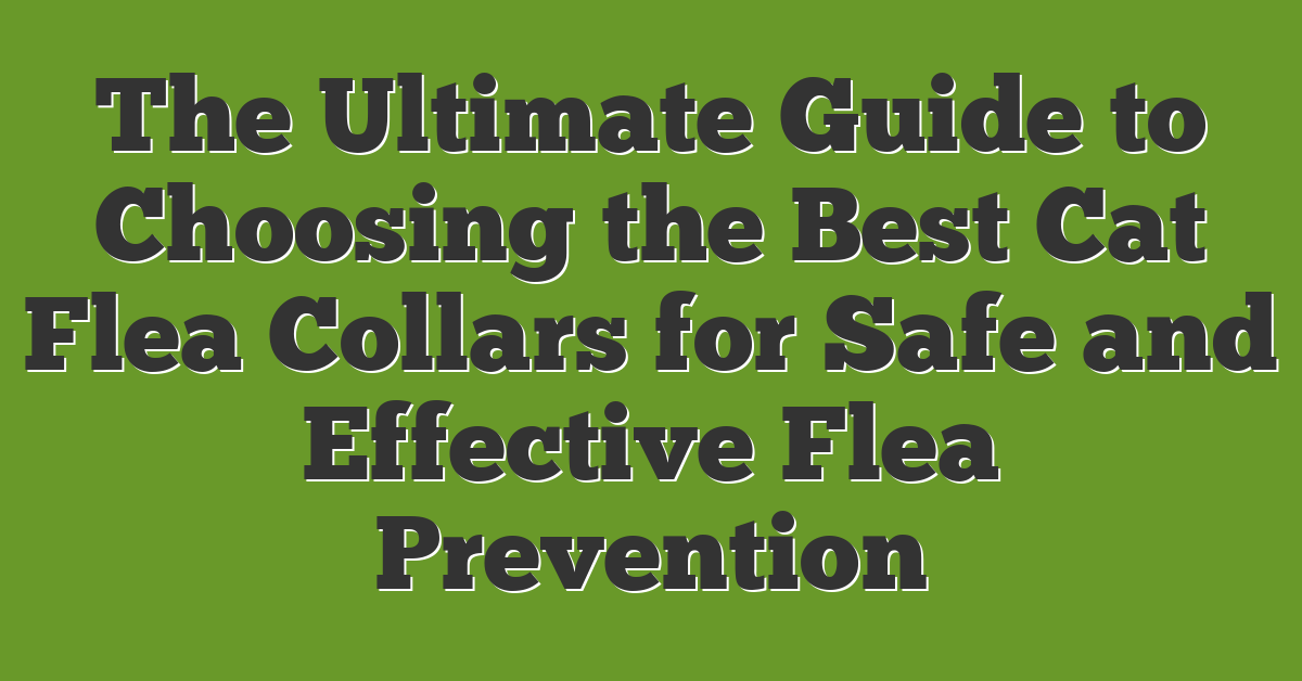 The Ultimate Guide to Choosing the Best Cat Flea Collars for Safe and Effective Flea Prevention