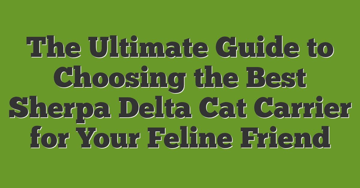 The Ultimate Guide to Choosing the Best Sherpa Delta Cat Carrier for Your Feline Friend