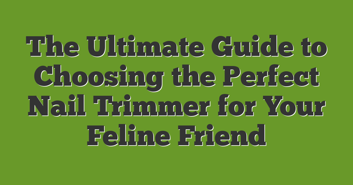 The Ultimate Guide to Choosing the Perfect Nail Trimmer for Your Feline Friend