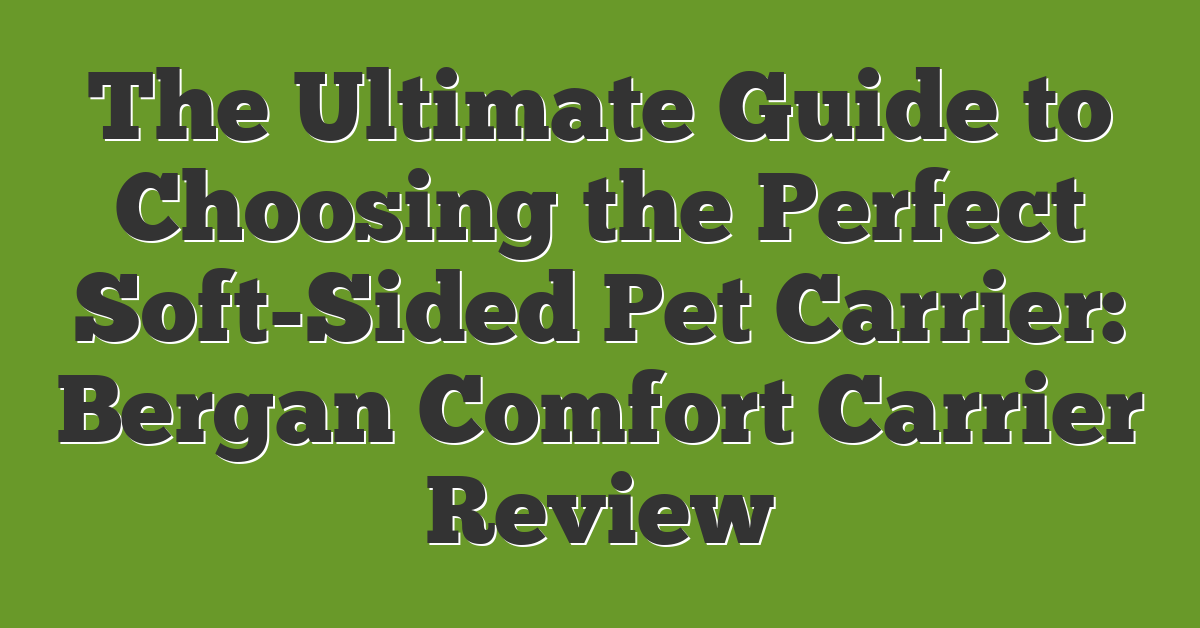 The Ultimate Guide to Choosing the Perfect Soft-Sided Pet Carrier: Bergan Comfort Carrier Review