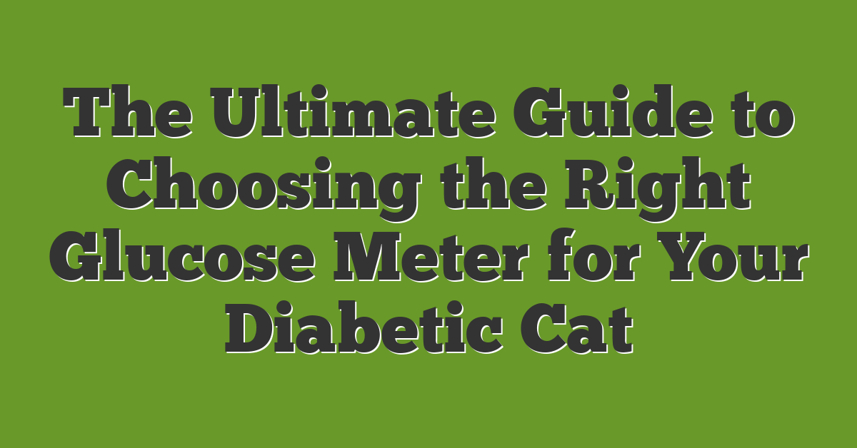 The Ultimate Guide to Choosing the Right Glucose Meter for Your Diabetic Cat