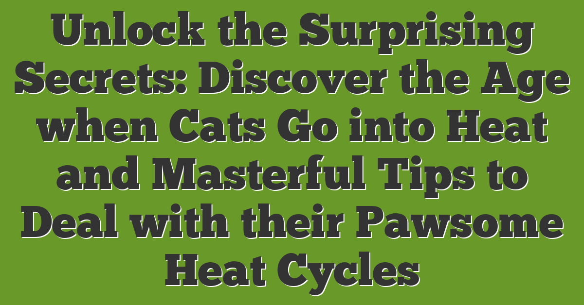 Unlock the Surprising Secrets: Discover the Age when Cats Go into Heat and Masterful Tips to Deal with their Pawsome Heat Cycles