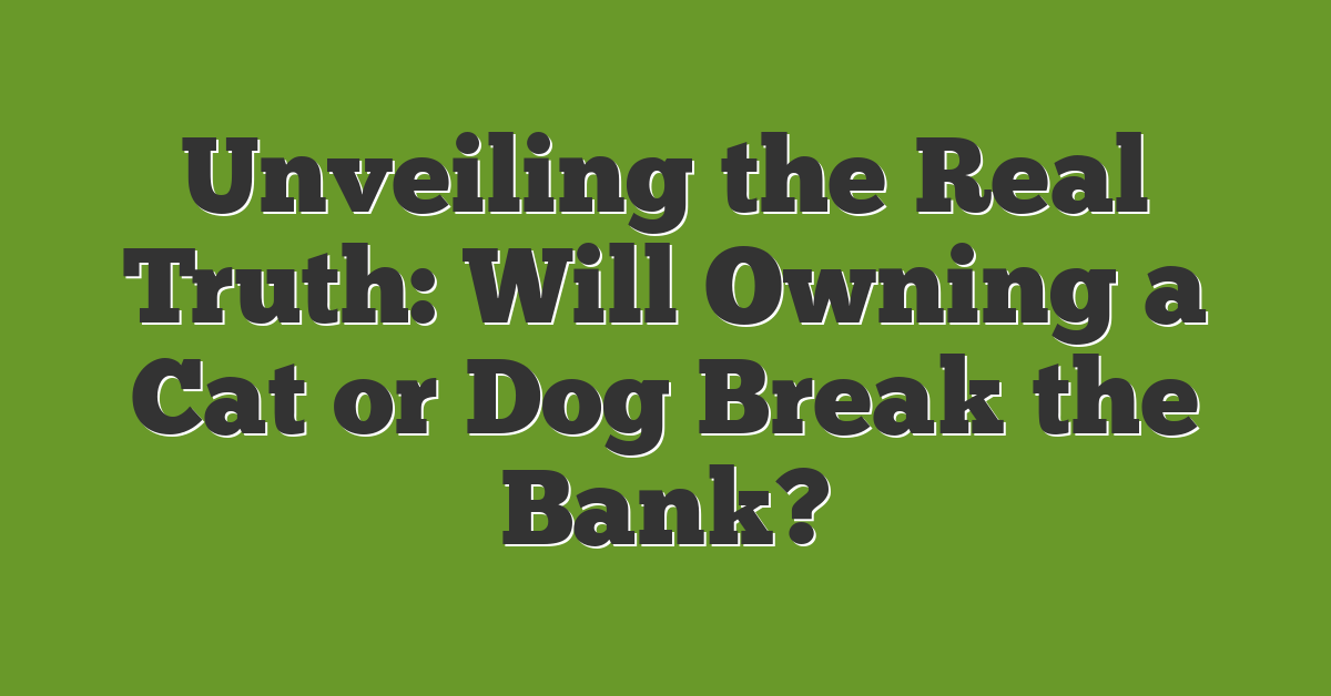 Unveiling the Real Truth: Will Owning a Cat or Dog Break the Bank?