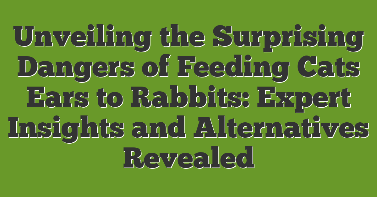 Unveiling the Surprising Dangers of Feeding Cats Ears to Rabbits: Expert Insights and Alternatives Revealed