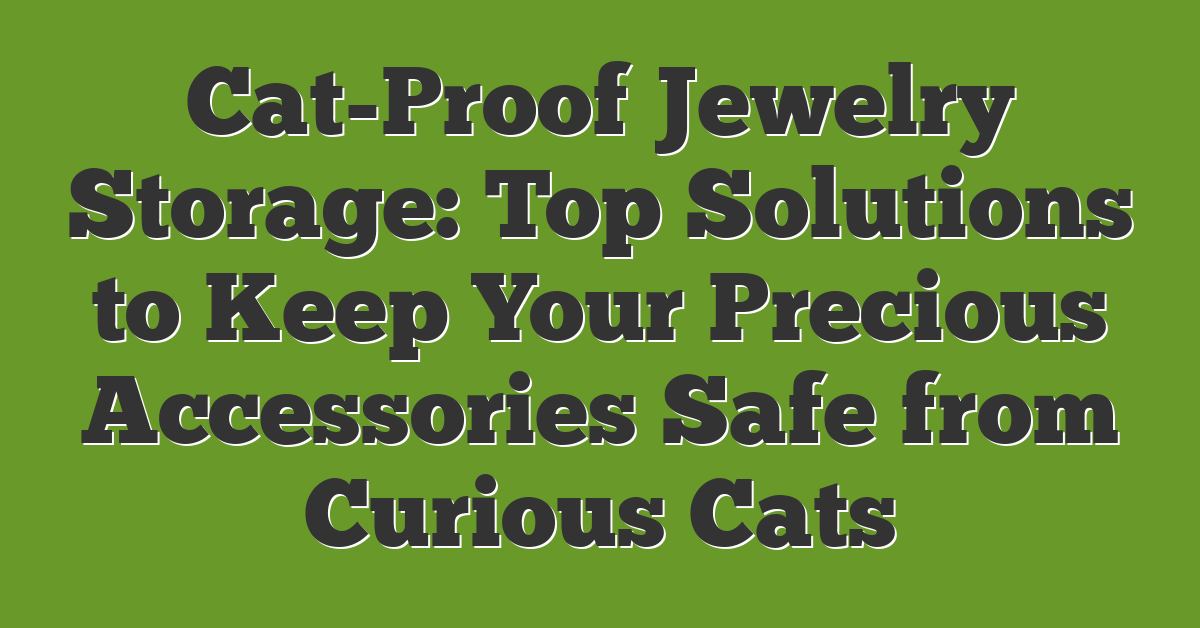 Cat-Proof Jewelry Storage: Top Solutions to Keep Your Precious Accessories Safe from Curious Cats