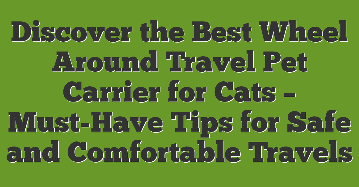 Discover the Best Wheel Around Travel Pet Carrier for Cats – Must-Have Tips for Safe and Comfortable Travels