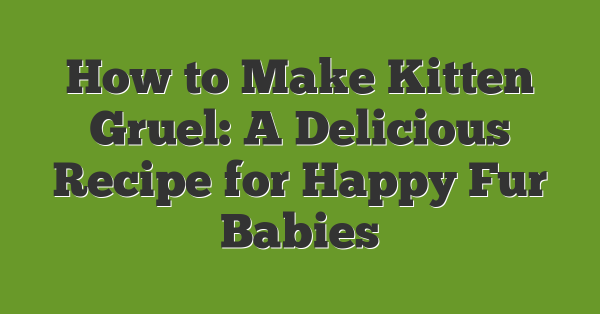 How to Make Kitten Gruel: A Delicious Recipe for Happy Fur Babies