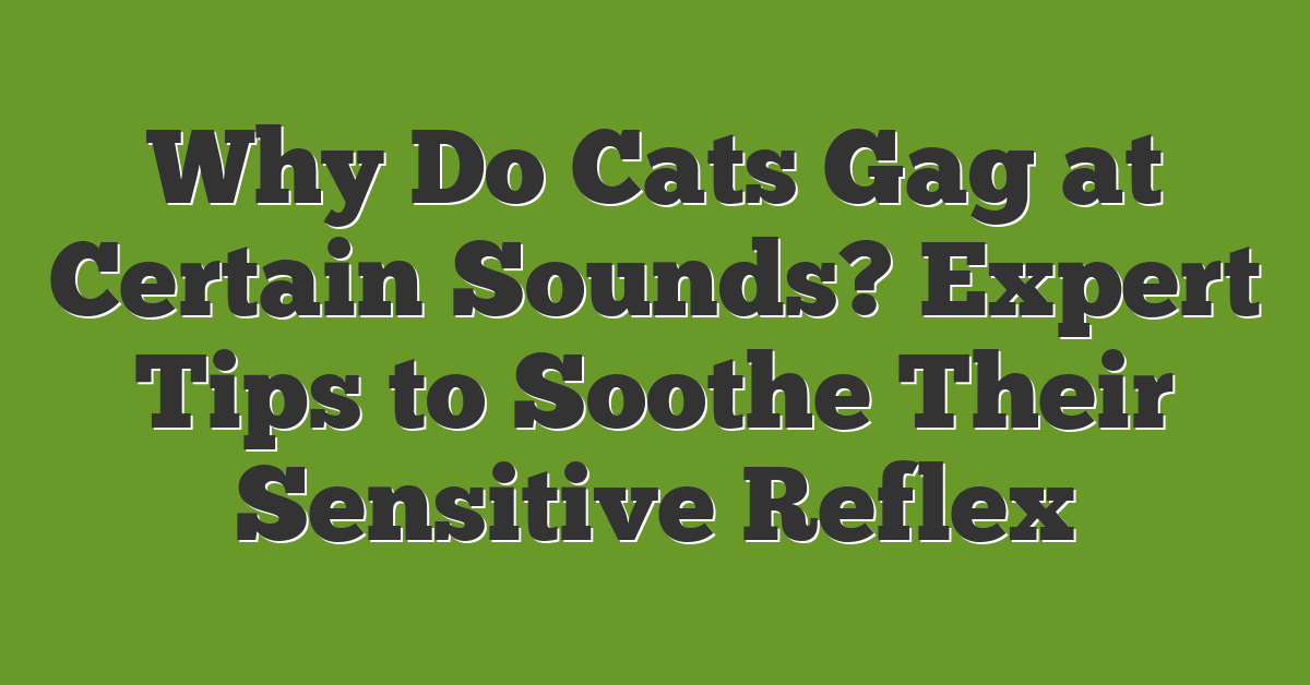 Why Do Cats Gag at Certain Sounds? Expert Tips to Soothe Their Sensitive Reflex