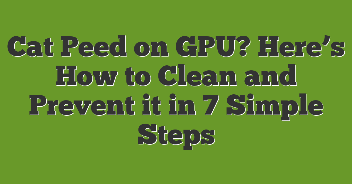 Cat Peed on GPU? Here’s How to Clean and Prevent it in 7 Simple Steps