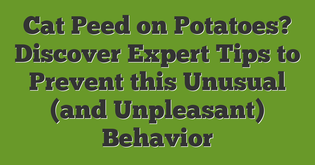 Cat Peed on Potatoes? Discover Expert Tips to Prevent this Unusual (and Unpleasant) Behavior