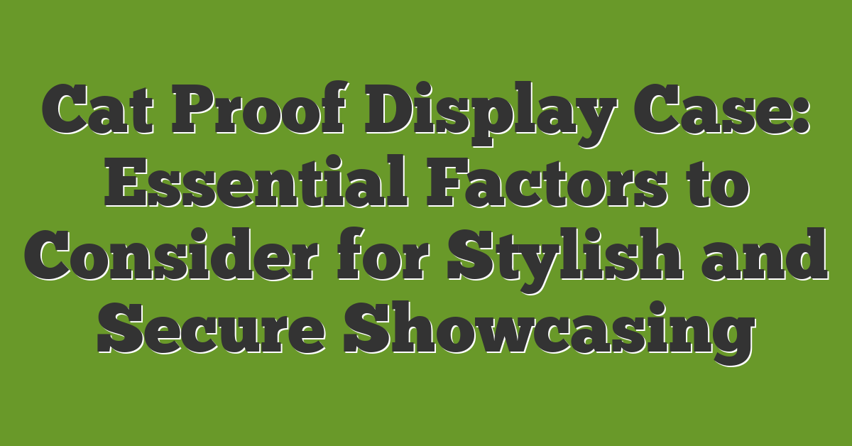 Cat Proof Display Case: Essential Factors to Consider for Stylish and Secure Showcasing