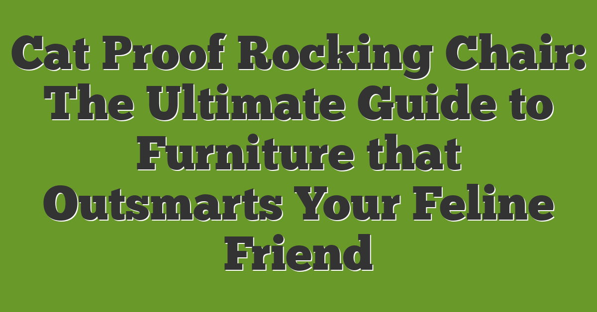 Cat Proof Rocking Chair: The Ultimate Guide to Furniture that Outsmarts Your Feline Friend