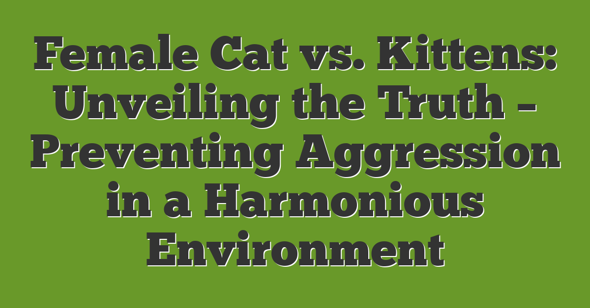 Female Cat vs. Kittens: Unveiling the Truth – Preventing Aggression in a Harmonious Environment