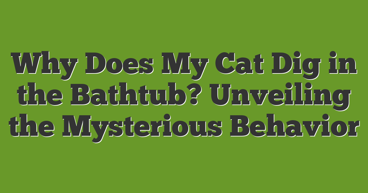 Why Does My Cat Dig in the Bathtub? Unveiling the Mysterious Behavior