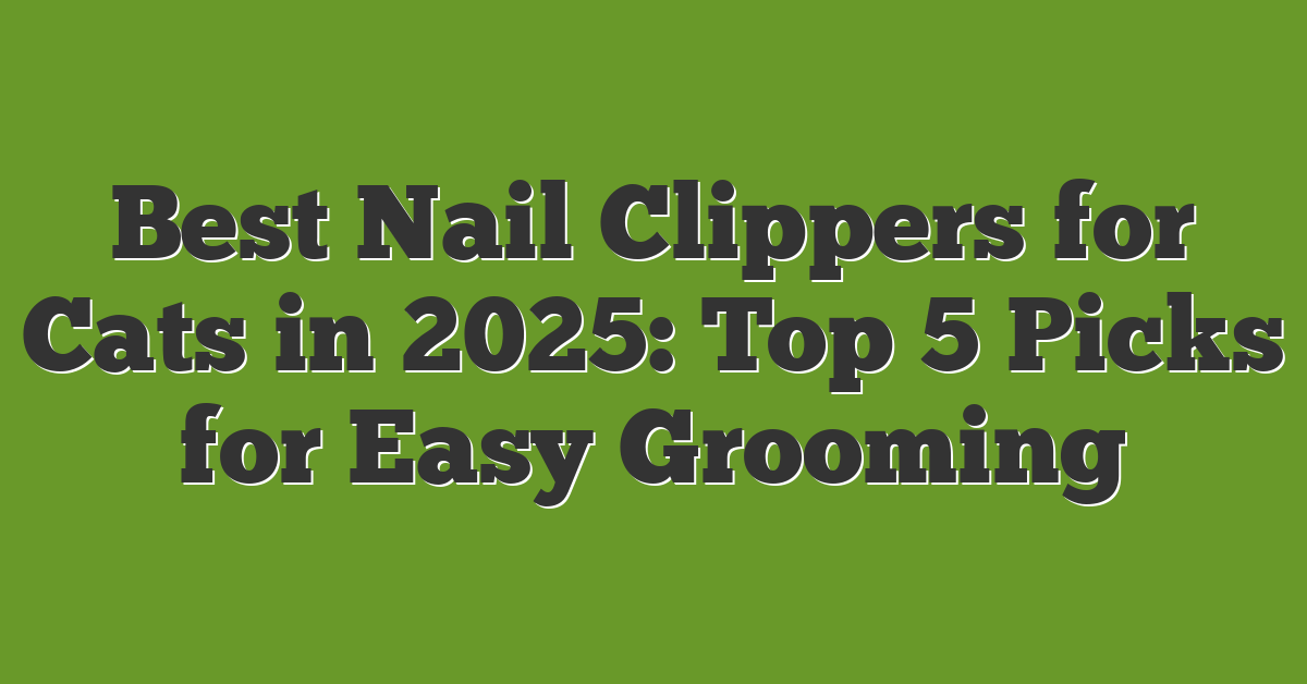 Best Nail Clippers for Cats in 2025: Top 5 Picks for Easy Grooming