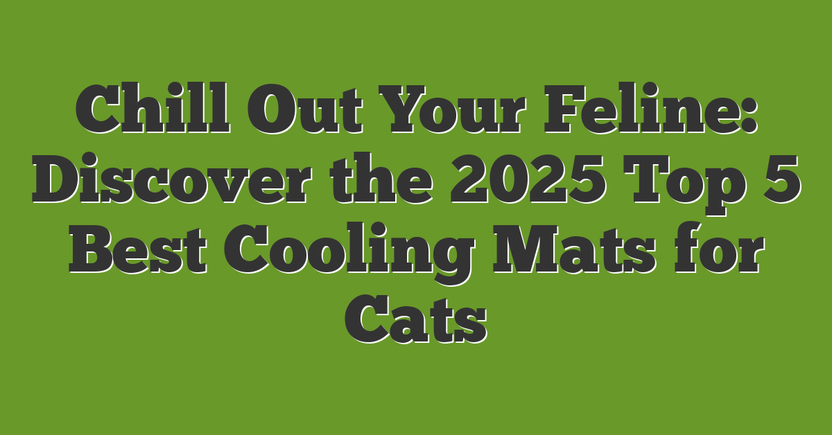 Chill Out Your Feline: Discover the 2025 Top 5 Best Cooling Mats for Cats