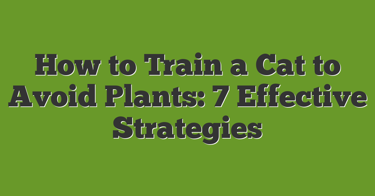 How to Train a Cat to Avoid Plants: 7 Effective Strategies