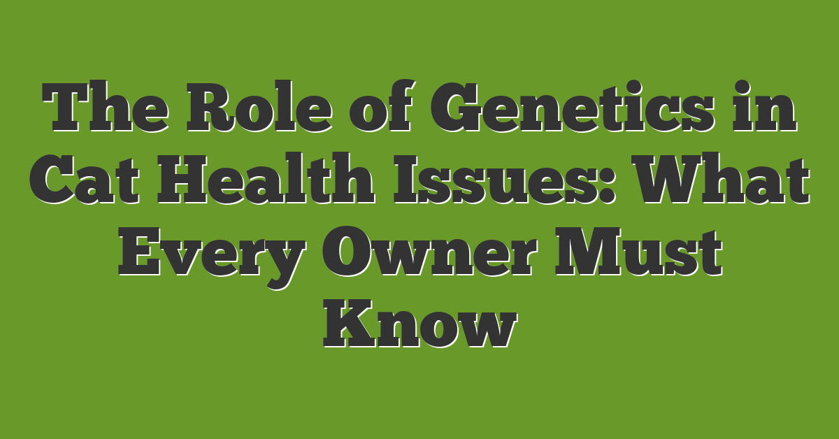 The Role of Genetics in Cat Health Issues: What Every Owner Must Know