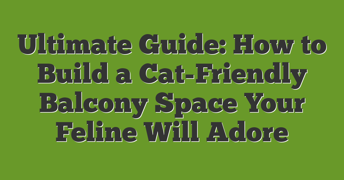 Ultimate Guide: How to Build a Cat-Friendly Balcony Space Your Feline Will Adore
