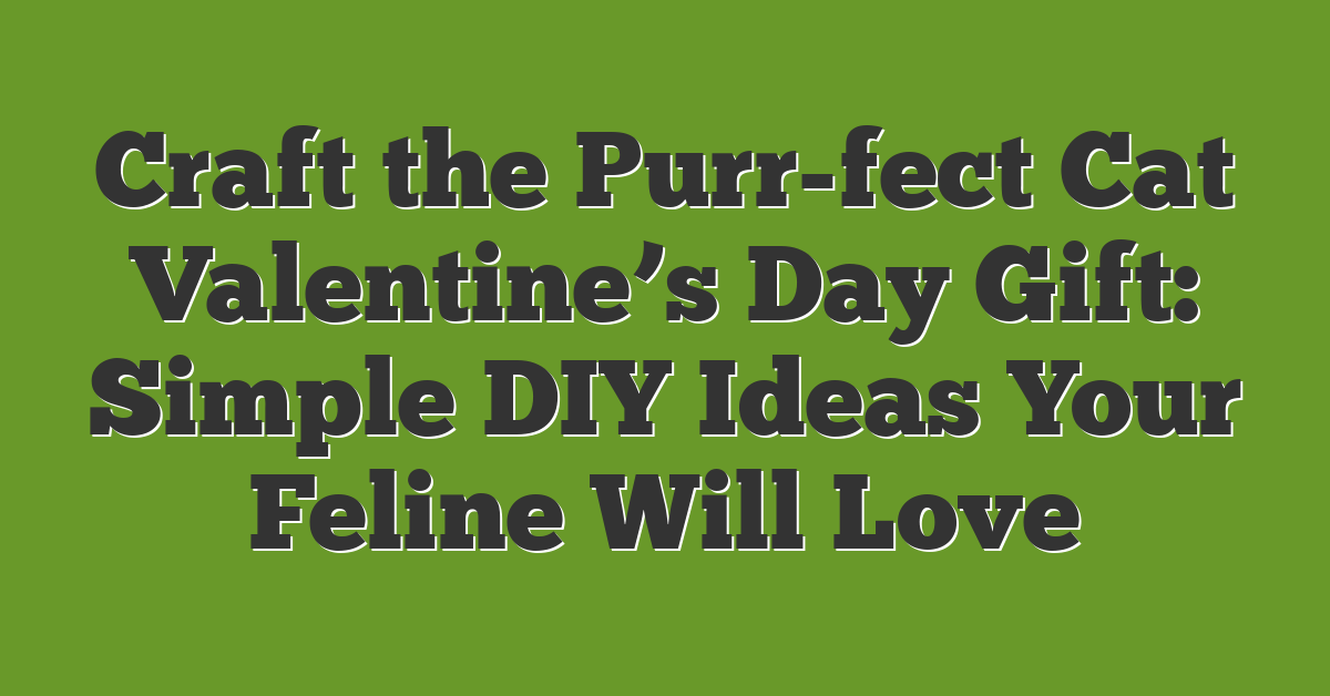 Craft the Purr-fect Cat Valentine’s Day Gift: Simple DIY Ideas Your Feline Will Love