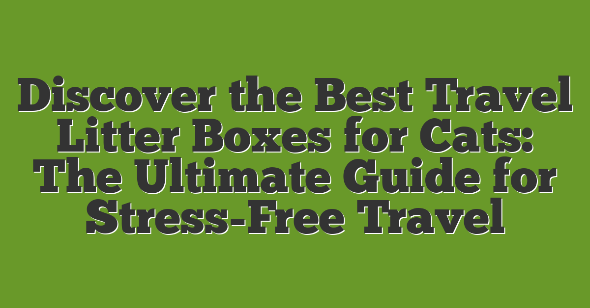 Discover the Best Travel Litter Boxes for Cats: The Ultimate Guide for Stress-Free Travel