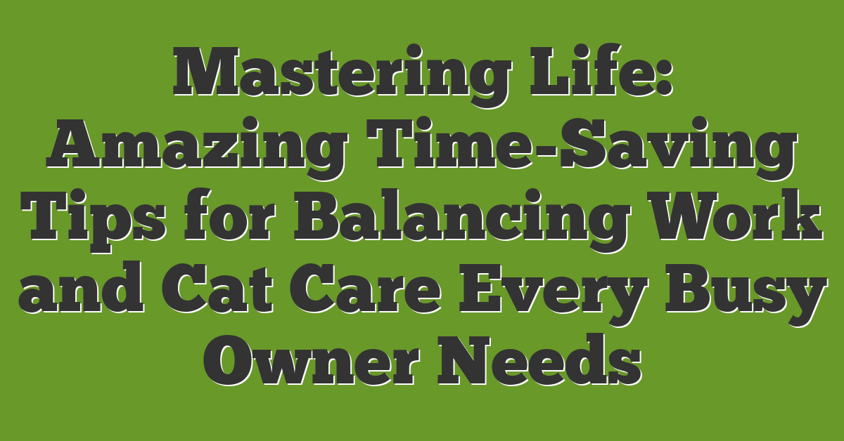 Mastering Life: Amazing Time-Saving Tips for Balancing Work and Cat Care Every Busy Owner Needs