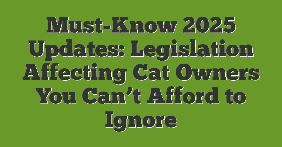 Must-Know 2025 Updates: Legislation Affecting Cat Owners You Can’t Afford to Ignore