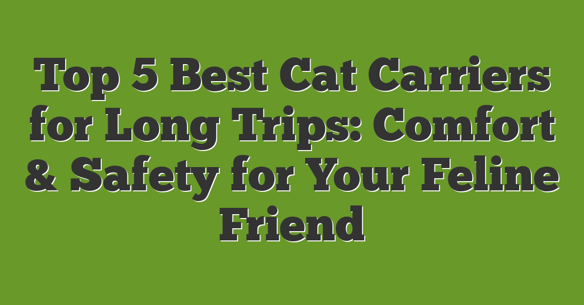 Top 5 Best Cat Carriers for Long Trips: Comfort & Safety for Your Feline Friend