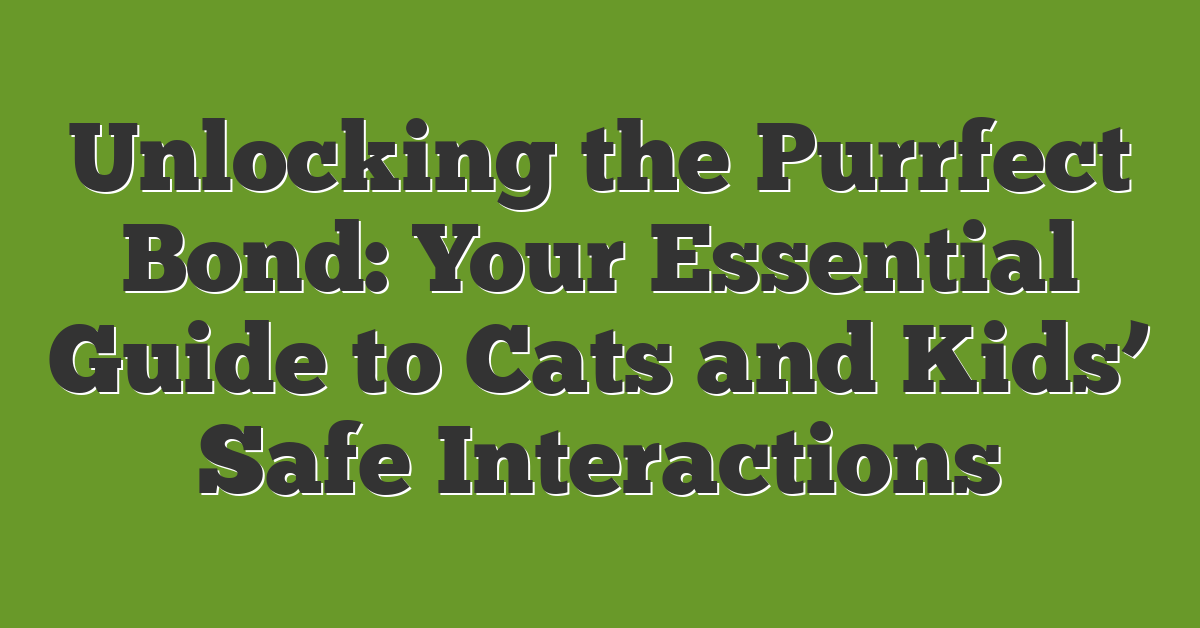 Unlocking the Purrfect Bond: Your Essential Guide to Cats and Kids’ Safe Interactions